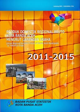 Produk Domestik Regional Bruto Kota Banda Aceh Menurut Lapangan Usaha 2011-2015